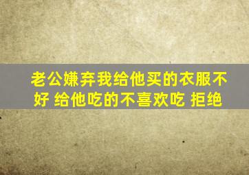 老公嫌弃我给他买的衣服不好 给他吃的不喜欢吃 拒绝